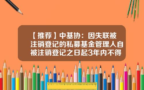 【推荐】中基协：因失联被注销登记的私募基金管理人自被注销登记之日起3年内不得重新登记-证监会基金业协会