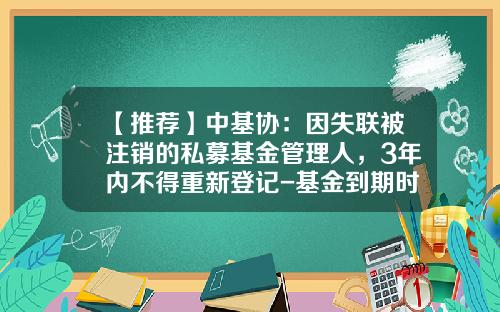 【推荐】中基协：因失联被注销的私募基金管理人，3年内不得重新登记-基金到期时间