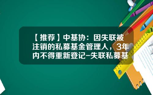 【推荐】中基协：因失联被注销的私募基金管理人，3年内不得重新登记-失联私募基金