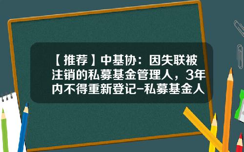 【推荐】中基协：因失联被注销的私募基金管理人，3年内不得重新登记-私募基金人