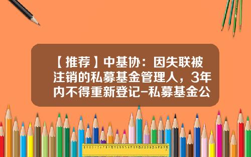 【推荐】中基协：因失联被注销的私募基金管理人，3年内不得重新登记-私募基金公告