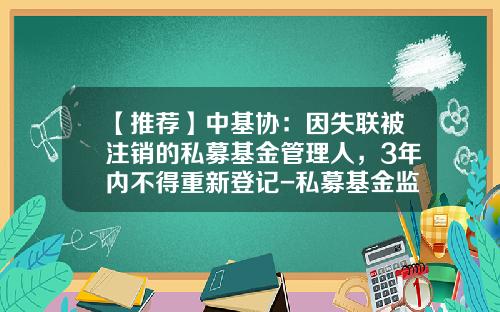 【推荐】中基协：因失联被注销的私募基金管理人，3年内不得重新登记-私募基金监事