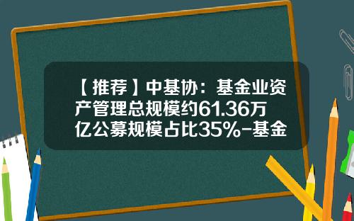 【推荐】中基协：基金业资产管理总规模约61.36万亿公募规模占比35%-基金管理规模
