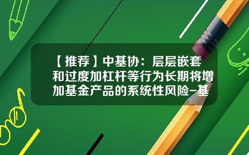 【推荐】中基协：层层嵌套和过度加杠杆等行为长期将增加基金产品的系统性风险-基金行为