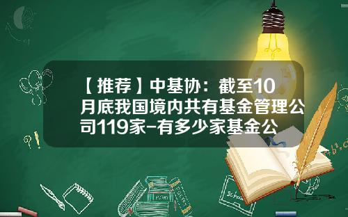 【推荐】中基协：截至10月底我国境内共有基金管理公司119家-有多少家基金公司