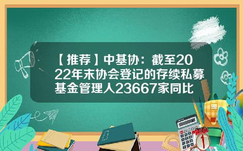 【推荐】中基协：截至2022年末协会登记的存续私募基金管理人23667家同比下降3.8%-基金业协会私募基金