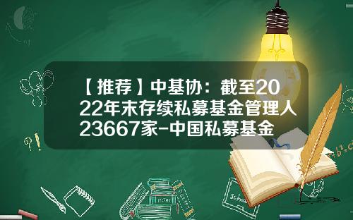 【推荐】中基协：截至2022年末存续私募基金管理人23667家-中国私募基金业协会