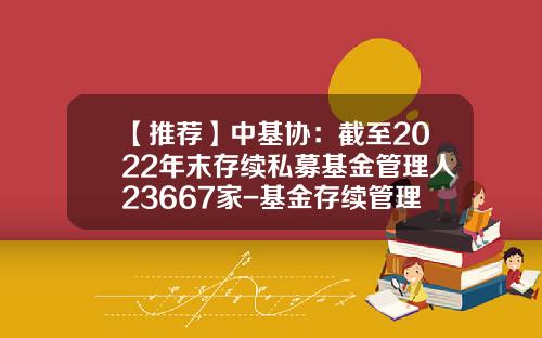 【推荐】中基协：截至2022年末存续私募基金管理人23667家-基金存续管理