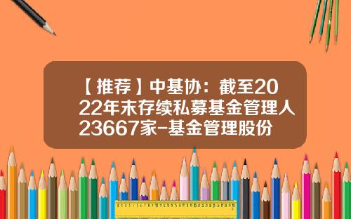 【推荐】中基协：截至2022年末存续私募基金管理人23667家-基金管理股份有限公司