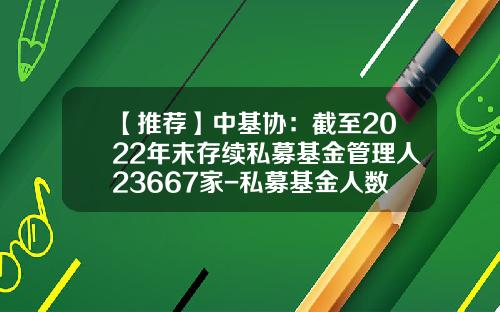 【推荐】中基协：截至2022年末存续私募基金管理人23667家-私募基金人数