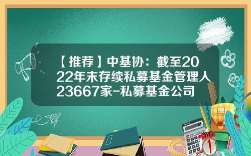 【推荐】中基协：截至2022年末存续私募基金管理人23667家-私募基金公司有哪些