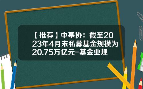 【推荐】中基协：截至2023年4月末私募基金规模为20.75万亿元-基金业规模