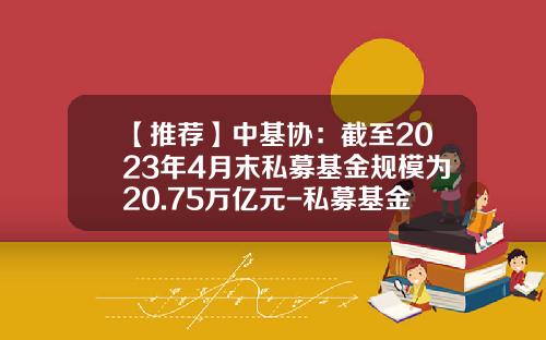 【推荐】中基协：截至2023年4月末私募基金规模为20.75万亿元-私募基金多少起投