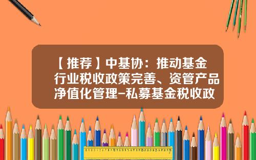 【推荐】中基协：推动基金行业税收政策完善、资管产品净值化管理-私募基金税收政策