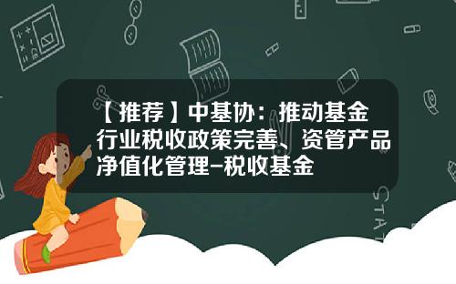 【推荐】中基协：推动基金行业税收政策完善、资管产品净值化管理-税收基金