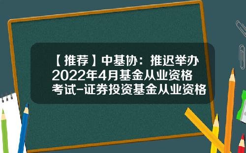 【推荐】中基协：推迟举办2022年4月基金从业资格考试-证券投资基金从业资格考试