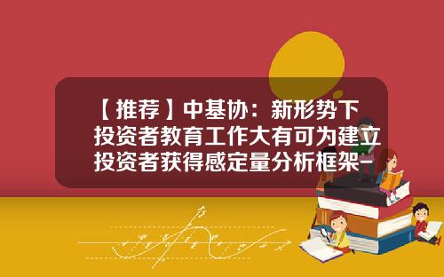 【推荐】中基协：新形势下投资者教育工作大有可为建立投资者获得感定量分析框架-教育股权基金