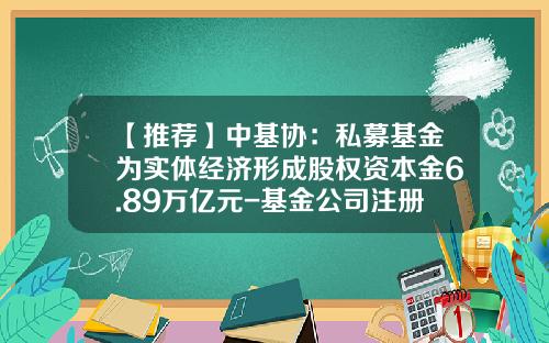 【推荐】中基协：私募基金为实体经济形成股权资本金6.89万亿元-基金公司注册资本金