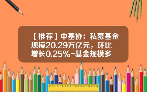 【推荐】中基协：私募基金规模20.29万亿元，环比增长0.25%-基金规模多大