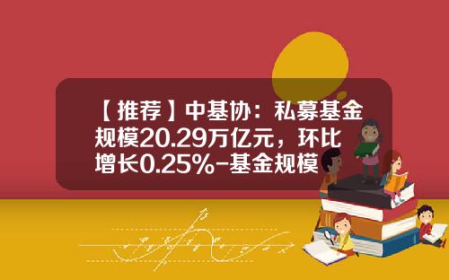 【推荐】中基协：私募基金规模20.29万亿元，环比增长0.25%-基金规模