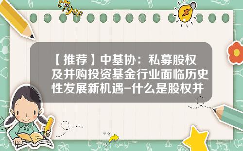 【推荐】中基协：私募股权及并购投资基金行业面临历史性发展新机遇-什么是股权并购基金