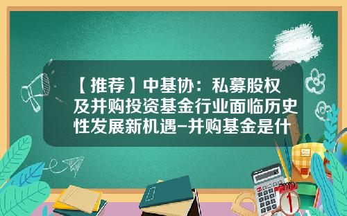 【推荐】中基协：私募股权及并购投资基金行业面临历史性发展新机遇-并购基金是什么意思