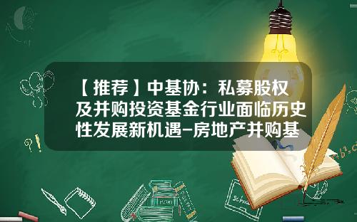 【推荐】中基协：私募股权及并购投资基金行业面临历史性发展新机遇-房地产并购基金