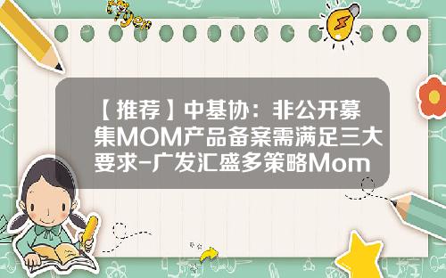 【推荐】中基协：非公开募集MOM产品备案需满足三大要求-广发汇盛多策略Mom募集多少