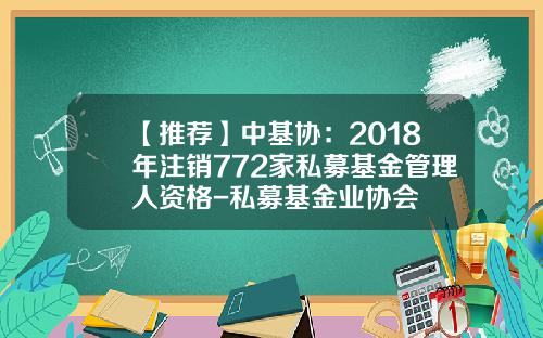 【推荐】中基协：2018年注销772家私募基金管理人资格-私募基金业协会