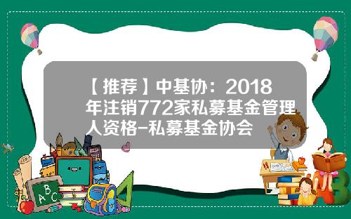 【推荐】中基协：2018年注销772家私募基金管理人资格-私募基金协会