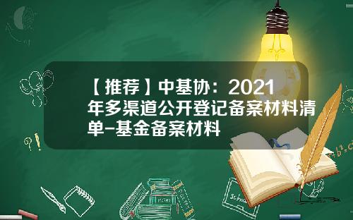 【推荐】中基协：2021年多渠道公开登记备案材料清单-基金备案材料