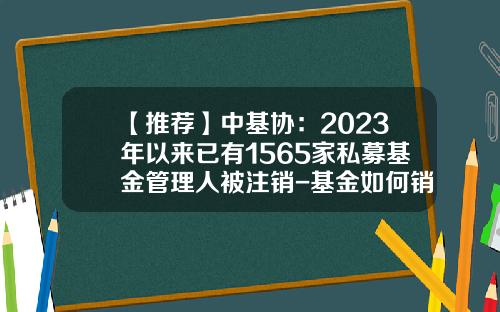 【推荐】中基协：2023年以来已有1565家私募基金管理人被注销-基金如何销户