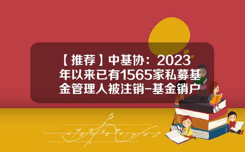 【推荐】中基协：2023年以来已有1565家私募基金管理人被注销-基金销户