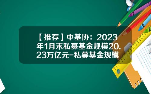 【推荐】中基协：2023年1月末私募基金规模20.23万亿元-私募基金规模