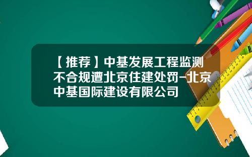 【推荐】中基发展工程监测不合规遭北京住建处罚-北京中基国际建设有限公司