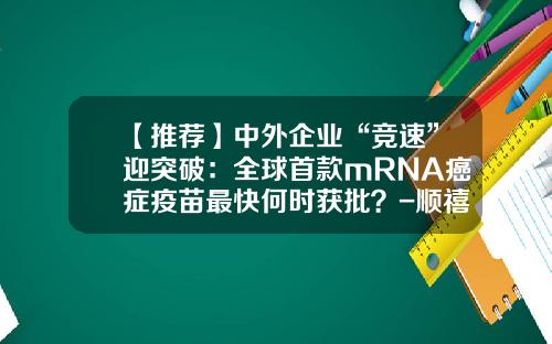 【推荐】中外企业“竞速”迎突破：全球首款mRNA癌症疫苗最快何时获批？-顺禧基金