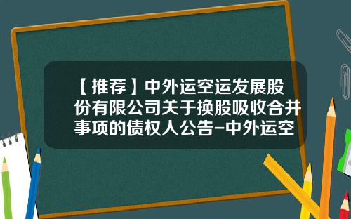 【推荐】中外运空运发展股份有限公司关于换股吸收合并事项的债权人公告-中外运空运发展股份有限公司张亮