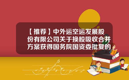 【推荐】中外运空运发展股份有限公司关于换股吸收合并方案获得国务院国资委批复的公告-中外运空运发展股份有限公司海南分公司