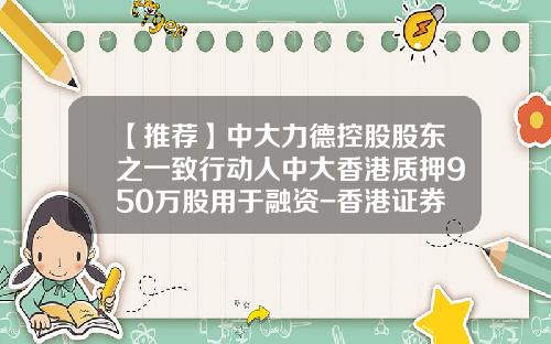 【推荐】中大力德控股股东之一致行动人中大香港质押950万股用于融资-香港证券公司股票账户资产再质押