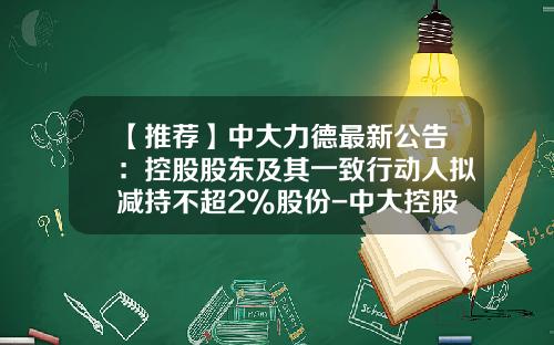 【推荐】中大力德最新公告：控股股东及其一致行动人拟减持不超2%股份-中大控股有限公司