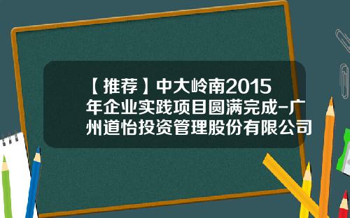 【推荐】中大岭南2015年企业实践项目圆满完成-广州道怡投资管理股份有限公司