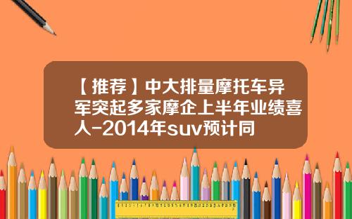 【推荐】中大排量摩托车异军突起多家摩企上半年业绩喜人-2014年suv预计同比增长多少