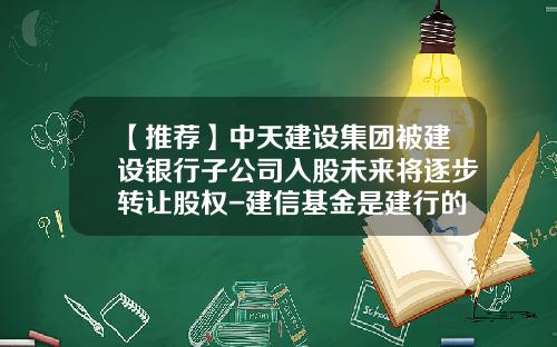 【推荐】中天建设集团被建设银行子公司入股未来将逐步转让股权-建信基金是建行的吗