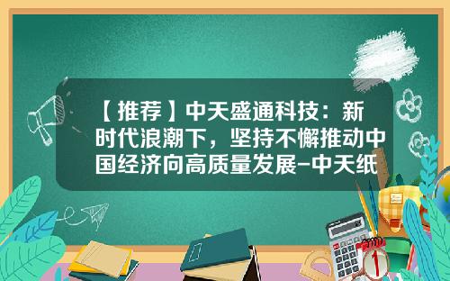 【推荐】中天盛通科技：新时代浪潮下，坚持不懈推动中国经济向高质量发展-中天纸业股份有限公司