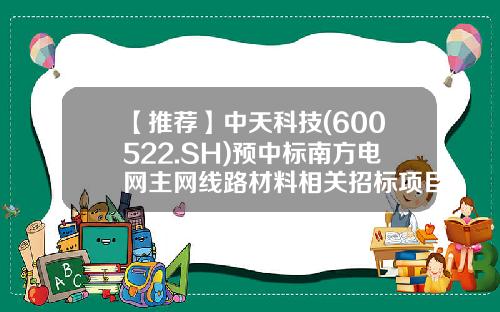 【推荐】中天科技(600522.SH)预中标南方电网主网线路材料相关招标项目-中天科技电缆有限公司