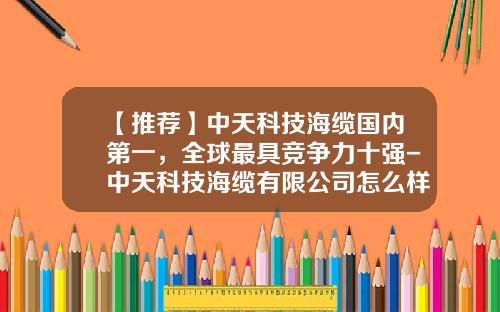 【推荐】中天科技海缆国内第一，全球最具竞争力十强-中天科技海缆有限公司怎么样