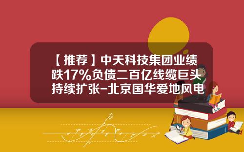 【推荐】中天科技集团业绩跌17%负债二百亿线缆巨头持续扩张-北京国华爱地风电运行维护技术服务有限公司