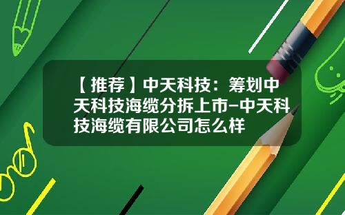 【推荐】中天科技：筹划中天科技海缆分拆上市-中天科技海缆有限公司怎么样