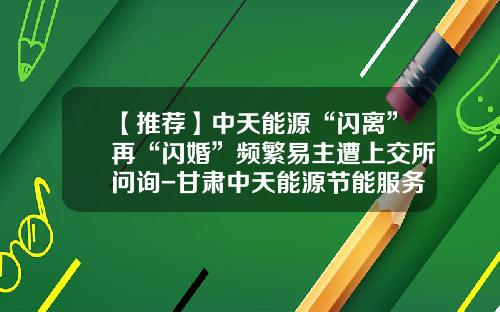 【推荐】中天能源“闪离”再“闪婚”频繁易主遭上交所问询-甘肃中天能源节能服务有限公司