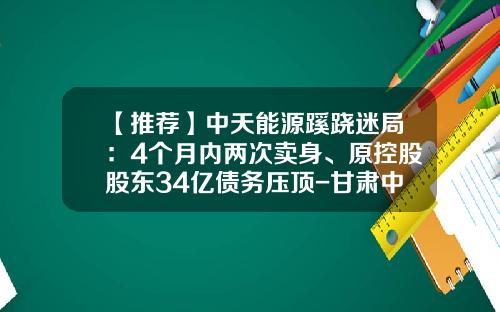 【推荐】中天能源蹊跷迷局：4个月内两次卖身、原控股股东34亿债务压顶-甘肃中天能源节能服务有限公司